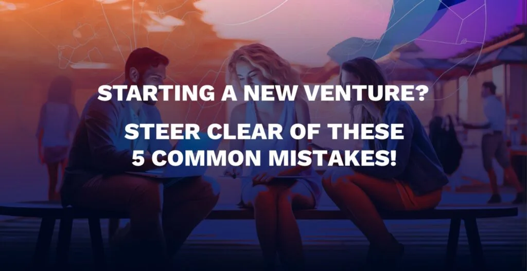 Starting a New Venture? Steer Clear of These 5 Common Mistakes